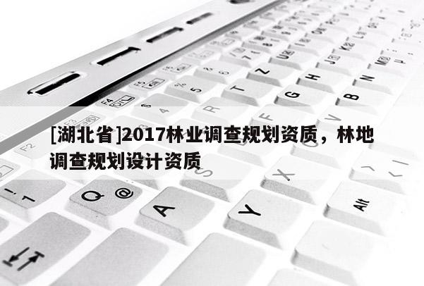 [湖北省]2017林業(yè)調(diào)查規(guī)劃資質(zhì)，林地調(diào)查規(guī)劃設(shè)計資質(zhì)