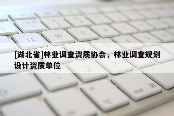 [湖北省]林業(yè)調查資質協(xié)會，林業(yè)調查規(guī)劃設計資質單位