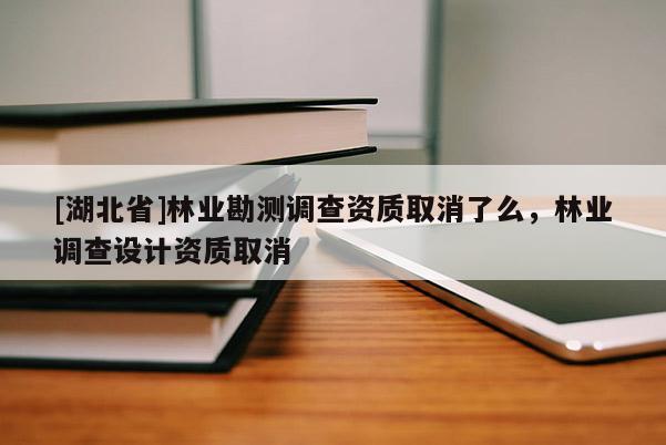 [湖北省]林業(yè)勘測調(diào)查資質(zhì)取消了么，林業(yè)調(diào)查設(shè)計資質(zhì)取消