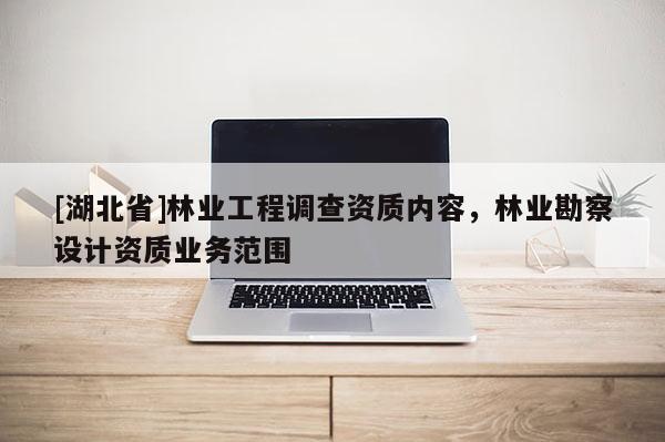 [湖北省]林業(yè)工程調(diào)查資質(zhì)內(nèi)容，林業(yè)勘察設(shè)計資質(zhì)業(yè)務范圍