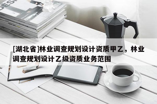 [湖北省]林業(yè)調(diào)查規(guī)劃設(shè)計資質(zhì)甲乙，林業(yè)調(diào)查規(guī)劃設(shè)計乙級資質(zhì)業(yè)務(wù)范圍