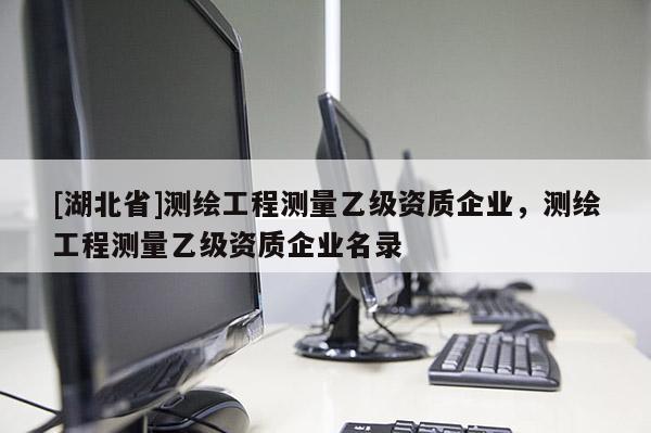 [湖北省]測(cè)繪工程測(cè)量乙級(jí)資質(zhì)企業(yè)，測(cè)繪工程測(cè)量乙級(jí)資質(zhì)企業(yè)名錄