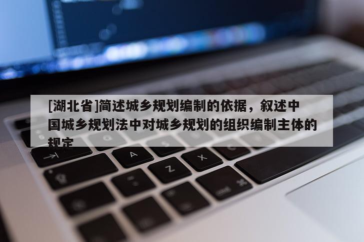 [湖北省]簡述城鄉(xiāng)規(guī)劃編制的依據(jù)，敘述中國城鄉(xiāng)規(guī)劃法中對城鄉(xiāng)規(guī)劃的組織編制主體的規(guī)定