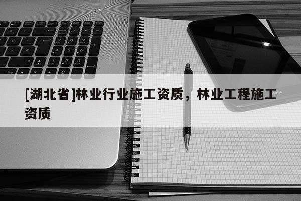 [湖北省]林業(yè)行業(yè)施工資質(zhì)，林業(yè)工程施工資質(zhì)