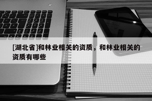 [湖北省]和林業(yè)相關(guān)的資質(zhì)，和林業(yè)相關(guān)的資質(zhì)有哪些