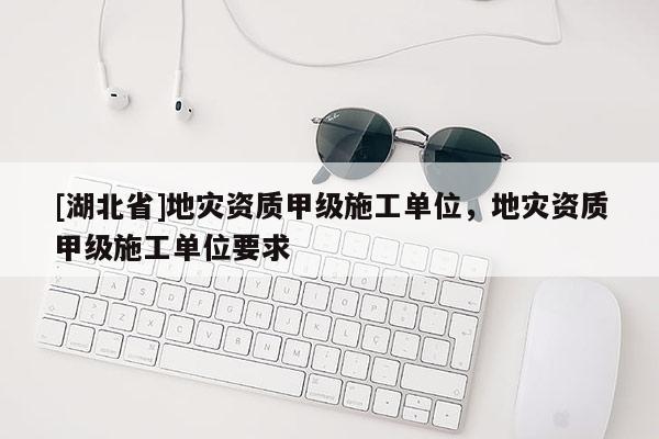 [湖北省]地災(zāi)資質(zhì)甲級(jí)施工單位，地災(zāi)資質(zhì)甲級(jí)施工單位要求