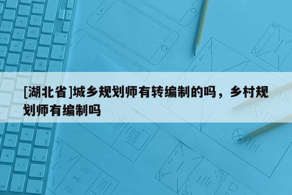 [湖北省]城鄉(xiāng)規(guī)劃師有轉(zhuǎn)編制的嗎，鄉(xiāng)村規(guī)劃師有編制嗎