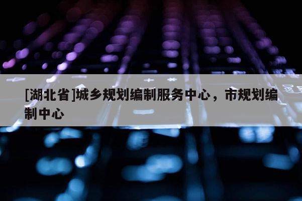 [湖北省]城鄉(xiāng)規(guī)劃編制服務(wù)中心，市規(guī)劃編制中心