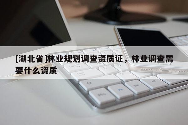 [湖北省]林業(yè)規(guī)劃調(diào)查資質(zhì)證，林業(yè)調(diào)查需要什么資質(zhì)