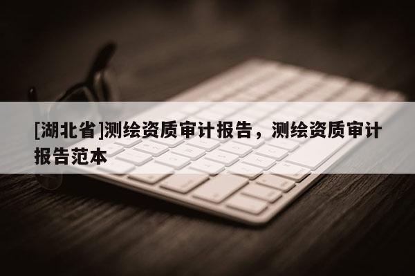 [湖北省]測繪資質(zhì)審計報告，測繪資質(zhì)審計報告范本