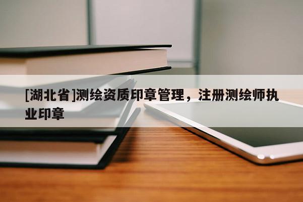 [湖北省]測(cè)繪資質(zhì)印章管理，注冊(cè)測(cè)繪師執(zhí)業(yè)印章