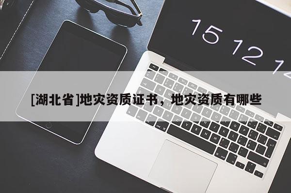 [湖北省]地災資質(zhì)證書，地災資質(zhì)有哪些