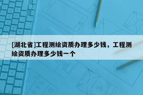 [湖北省]工程測(cè)繪資質(zhì)辦理多少錢(qián)，工程測(cè)繪資質(zhì)辦理多少錢(qián)一個(gè)