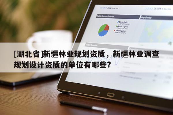 [湖北省]新疆林業(yè)規(guī)劃資質(zhì)，新疆林業(yè)調(diào)查規(guī)劃設(shè)計資質(zhì)的單位有哪些?