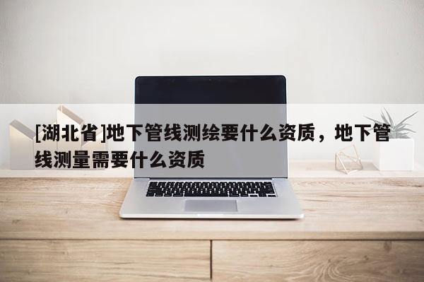 [湖北省]地下管線測(cè)繪要什么資質(zhì)，地下管線測(cè)量需要什么資質(zhì)