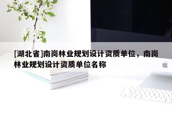 [湖北省]南崗林業(yè)規(guī)劃設(shè)計(jì)資質(zhì)單位，南崗林業(yè)規(guī)劃設(shè)計(jì)資質(zhì)單位名稱