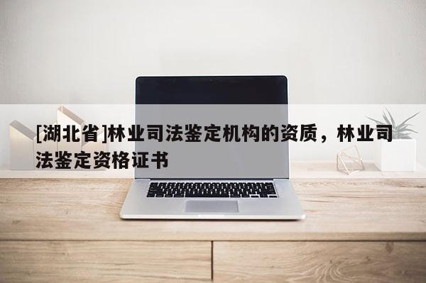 [湖北省]林業(yè)司法鑒定機構(gòu)的資質(zhì)，林業(yè)司法鑒定資格證書