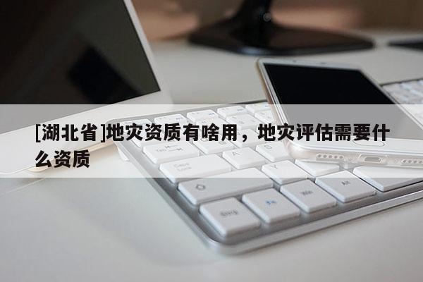 [湖北省]地災資質(zhì)有啥用，地災評估需要什么資質(zhì)