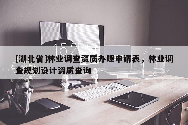 [湖北省]林業(yè)調(diào)查資質(zhì)辦理申請(qǐng)表，林業(yè)調(diào)查規(guī)劃設(shè)計(jì)資質(zhì)查詢