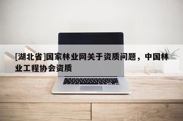 [湖北省]國家林業(yè)網(wǎng)關(guān)于資質(zhì)問題，中國林業(yè)工程協(xié)會資質(zhì)