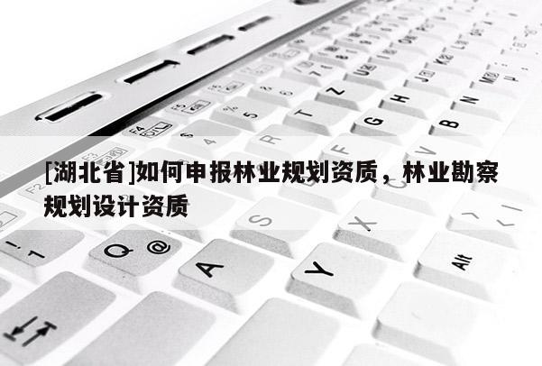 [湖北省]如何申報(bào)林業(yè)規(guī)劃資質(zhì)，林業(yè)勘察規(guī)劃設(shè)計(jì)資質(zhì)