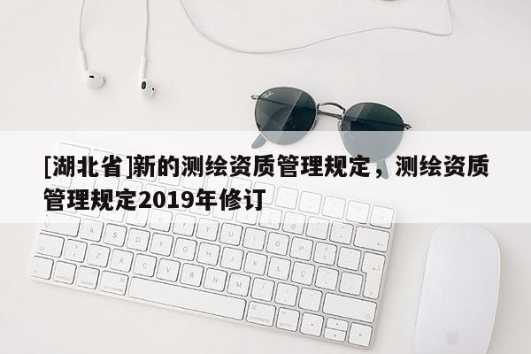 [湖北省]新的測繪資質管理規(guī)定，測繪資質管理規(guī)定2019年修訂