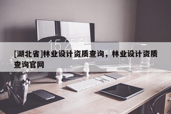 [湖北省]林業(yè)設(shè)計資質(zhì)查詢，林業(yè)設(shè)計資質(zhì)查詢官網(wǎng)