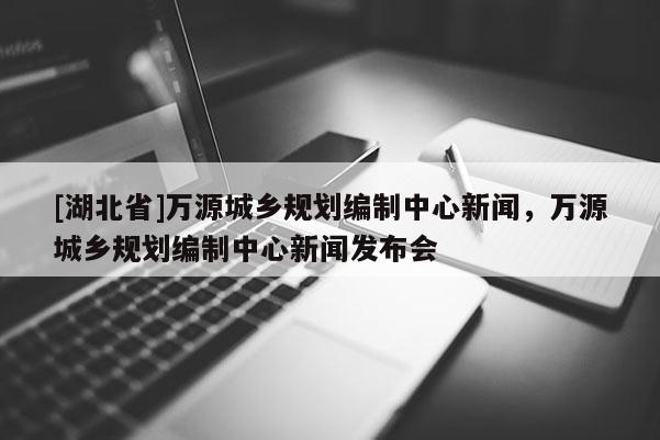 [湖北省]萬(wàn)源城鄉(xiāng)規(guī)劃編制中心新聞，萬(wàn)源城鄉(xiāng)規(guī)劃編制中心新聞發(fā)布會(huì)