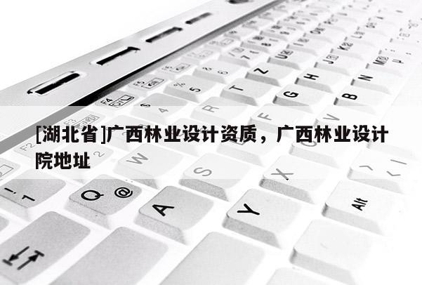 [湖北省]廣西林業(yè)設(shè)計(jì)資質(zhì)，廣西林業(yè)設(shè)計(jì)院地址