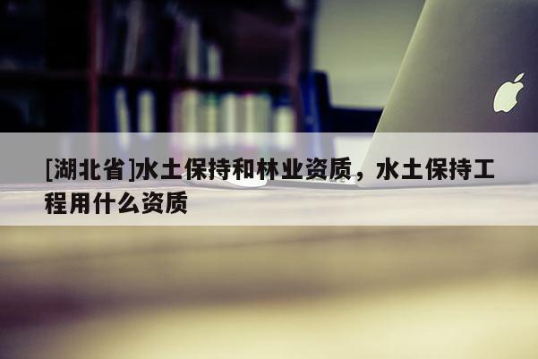 [湖北省]水土保持和林業(yè)資質(zhì)，水土保持工程用什么資質(zhì)