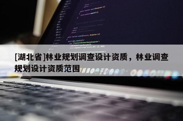 [湖北省]林業(yè)規(guī)劃調(diào)查設(shè)計資質(zhì)，林業(yè)調(diào)查規(guī)劃設(shè)計資質(zhì)范圍