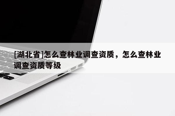 [湖北省]怎么查林業(yè)調(diào)查資質(zhì)，怎么查林業(yè)調(diào)查資質(zhì)等級(jí)