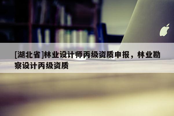 [湖北省]林業(yè)設(shè)計(jì)師丙級(jí)資質(zhì)申報(bào)，林業(yè)勘察設(shè)計(jì)丙級(jí)資質(zhì)