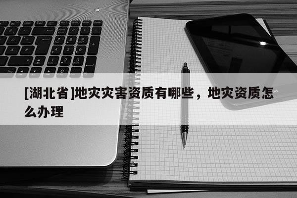 [湖北省]地災(zāi)災(zāi)害資質(zhì)有哪些，地災(zāi)資質(zhì)怎么辦理