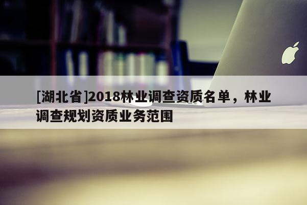 [湖北省]2018林業(yè)調(diào)查資質(zhì)名單，林業(yè)調(diào)查規(guī)劃資質(zhì)業(yè)務(wù)范圍