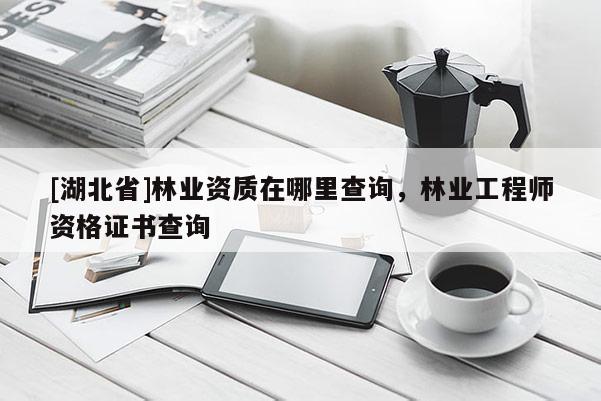 [湖北省]林業(yè)資質(zhì)在哪里查詢，林業(yè)工程師資格證書查詢