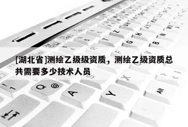 [湖北省]測繪乙級級資質(zhì)，測繪乙級資質(zhì)總共需要多少技術(shù)人員
