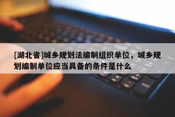 [湖北省]城鄉(xiāng)規(guī)劃法編制組織單位，城鄉(xiāng)規(guī)劃編制單位應(yīng)當(dāng)具備的條件是什么