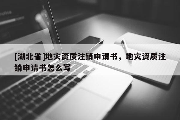 [湖北省]地災資質(zhì)注銷申請書，地災資質(zhì)注銷申請書怎么寫