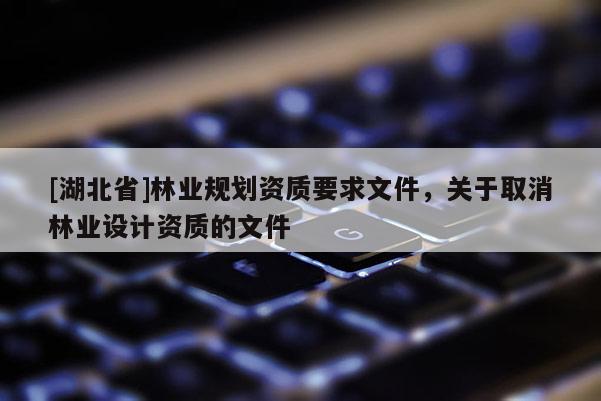 [湖北省]林業(yè)規(guī)劃資質(zhì)要求文件，關(guān)于取消林業(yè)設(shè)計資質(zhì)的文件