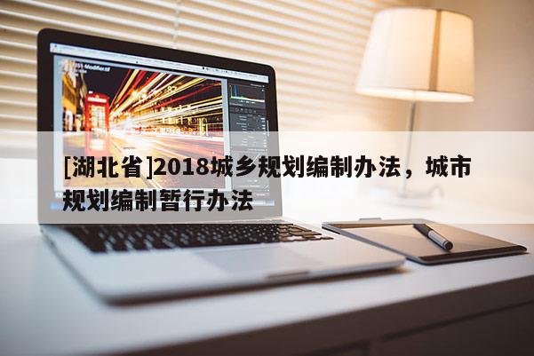 [湖北省]2018城鄉(xiāng)規(guī)劃編制辦法，城市規(guī)劃編制暫行辦法