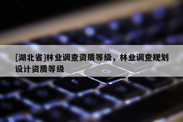 [湖北省]林業(yè)調(diào)查資質(zhì)等級(jí)，林業(yè)調(diào)查規(guī)劃設(shè)計(jì)資質(zhì)等級(jí)