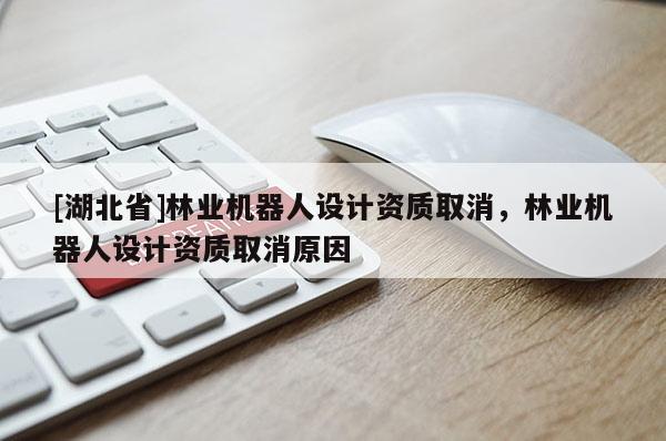 [湖北省]林業(yè)機器人設(shè)計資質(zhì)取消，林業(yè)機器人設(shè)計資質(zhì)取消原因