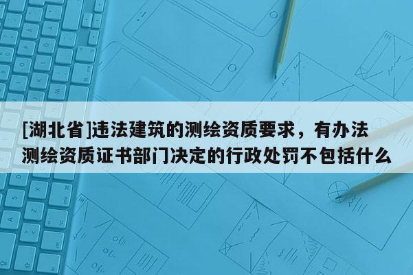 [湖北省]違法建筑的測繪資質(zhì)要求，有辦法測繪資質(zhì)證書部門決定的行政處罰不包括什么