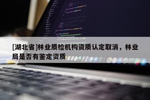 [湖北省]林業(yè)質(zhì)檢機(jī)構(gòu)資質(zhì)認(rèn)定取消，林業(yè)局是否有鑒定資質(zhì)