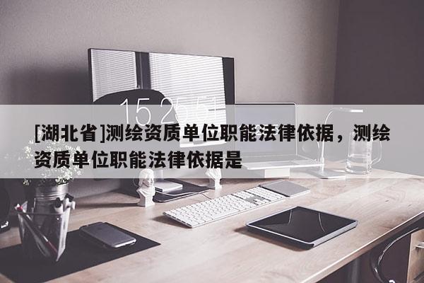 [湖北省]測繪資質(zhì)單位職能法律依據(jù)，測繪資質(zhì)單位職能法律依據(jù)是