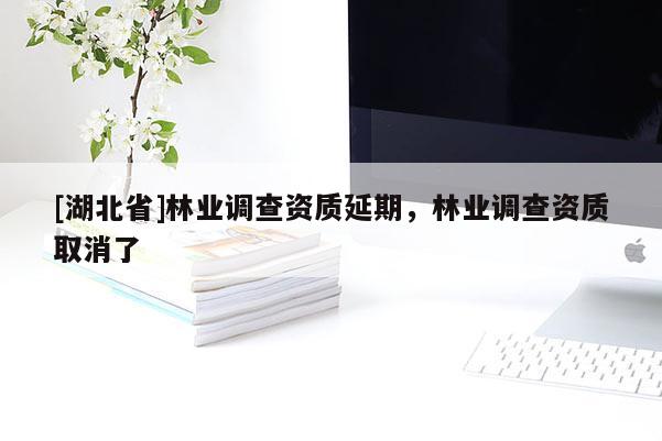 [湖北省]林業(yè)調(diào)查資質(zhì)延期，林業(yè)調(diào)查資質(zhì)取消了