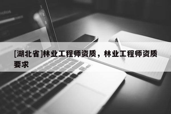 [湖北省]林業(yè)工程師資質(zhì)，林業(yè)工程師資質(zhì)要求