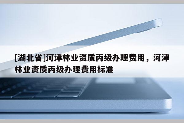 [湖北省]河津林業(yè)資質(zhì)丙級(jí)辦理費(fèi)用，河津林業(yè)資質(zhì)丙級(jí)辦理費(fèi)用標(biāo)準(zhǔn)