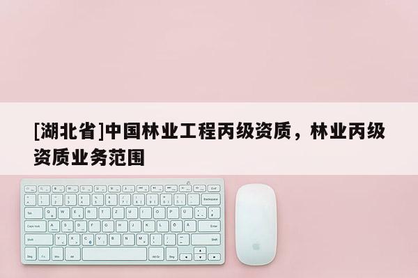 [湖北省]中國(guó)林業(yè)工程丙級(jí)資質(zhì)，林業(yè)丙級(jí)資質(zhì)業(yè)務(wù)范圍